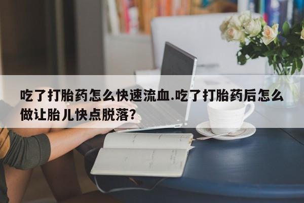 卖正品米非司酮片微信吃了打胎药怎么快速流血.吃了打胎药后怎么做让胎儿快点脱落？