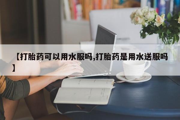 卖正品米非司酮片微信【打胎药可以用水服吗,打胎药是用水送服吗】