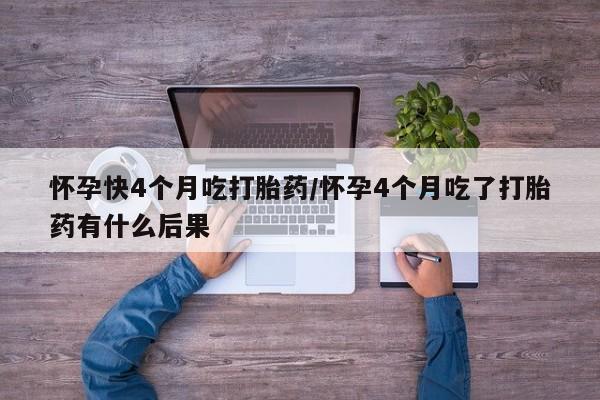 卖正品米非司酮片微信怀孕快4个月吃打胎药/怀孕4个月吃了打胎药有什么后果
