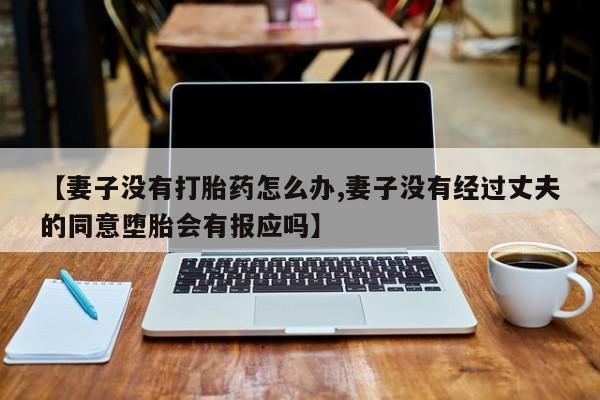 卖正品米非司酮片微信【妻子没有打胎药怎么办,妻子没有经过丈夫的同意堕胎会有报应吗】