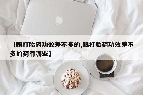 卖正品米非司酮片微信【跟打胎药功效差不多的,跟打胎药功效差不多的药有哪些】