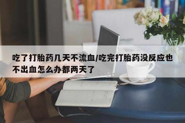 卖正品米非司酮片微信吃了打胎药几天不流血/吃完打胎药没反应也不出血怎么办都两天了