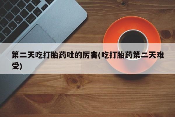 卖正品米非司酮片微信第二天吃打胎药吐的厉害(吃打胎药第二天难受)