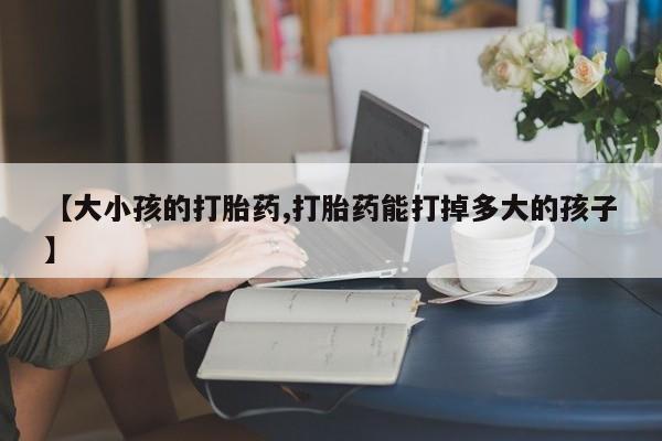 卖正品米非司酮片微信【大小孩的打胎药,打胎药能打掉多大的孩子】