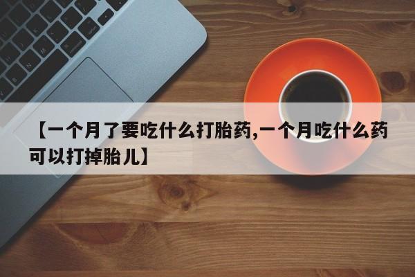 卖正品米非司酮片微信【一个月了要吃什么打胎药,一个月吃什么药可以打掉胎儿】