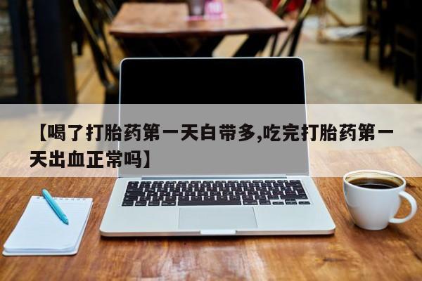 卖正品米非司酮片微信【喝了打胎药第一天白带多,吃完打胎药第一天出血正常吗】