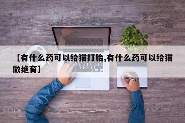 卖正品米非司酮片微信【有什么药可以给猫打胎,有什么药可以给猫做绝育】