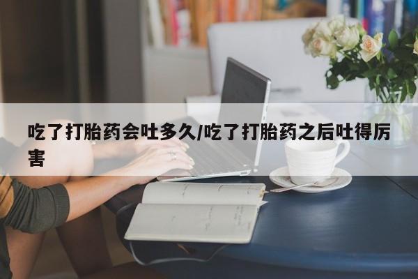 卖正品米非司酮片微信吃了打胎药会吐多久/吃了打胎药之后吐得厉害