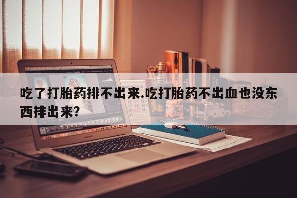 卖正品米非司酮片微信吃了打胎药排不出来.吃打胎药不出血也没东西排出来？