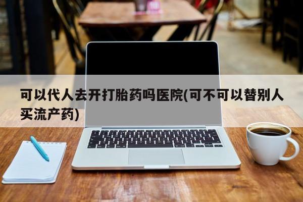 卖正品米非司酮片微信可以代人去开打胎药吗医院(可不可以替别人买流产药)