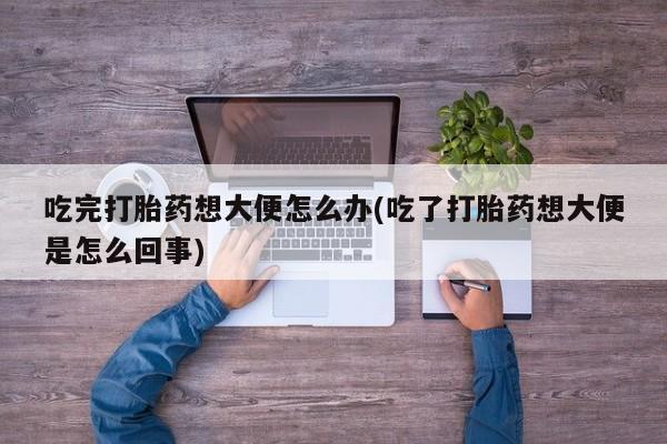 卖正品米非司酮片微信吃完打胎药想大便怎么办(吃了打胎药想大便是怎么回事)
