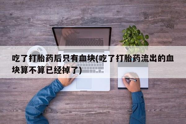 卖正品米非司酮片微信吃了打胎药后只有血块(吃了打胎药流出的血块算不算已经掉了)