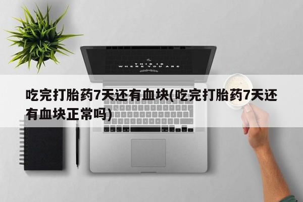卖正品米非司酮片微信吃完打胎药7天还有血块(吃完打胎药7天还有血块正常吗)