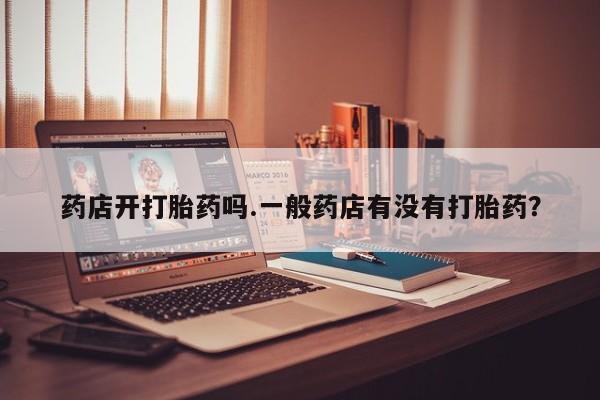 卖正品米非司酮片微信药店开打胎药吗.一般药店有没有打胎药？