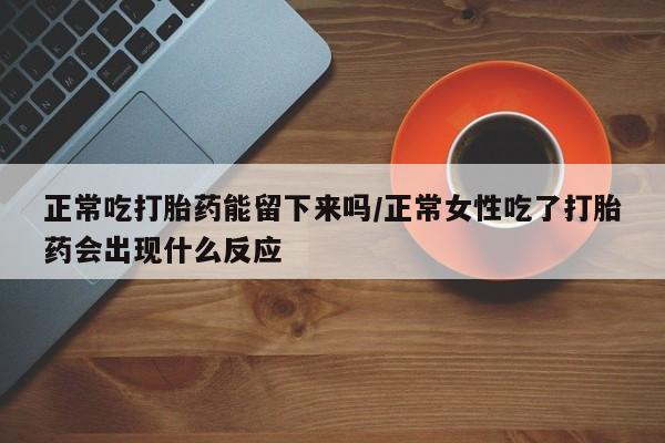 卖正品米非司酮片微信正常吃打胎药能留下来吗/正常女性吃了打胎药会出现什么反应
