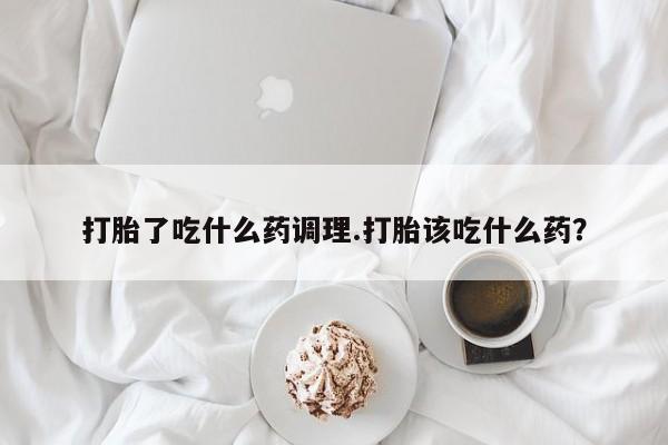 卖正品米非司酮片微信打胎了吃什么药调理.打胎该吃什么药？