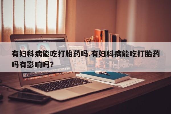 卖正品米非司酮片微信有妇科病能吃打胎药吗.有妇科病能吃打胎药吗有影响吗？