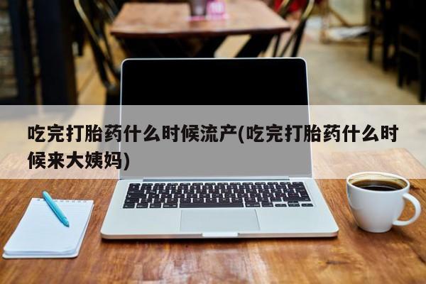 卖正品米非司酮片微信吃完打胎药什么时候流产(吃完打胎药什么时候来大姨妈)