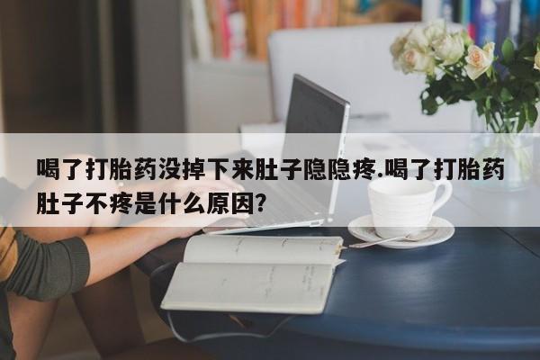 卖正品米非司酮片微信喝了打胎药没掉下来肚子隐隐疼.喝了打胎药肚子不疼是什么原因？