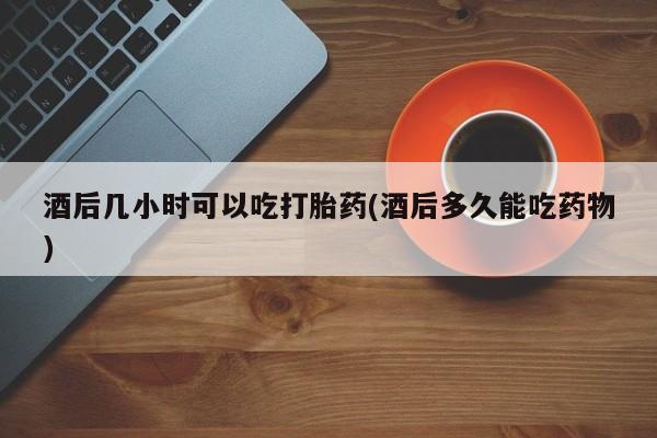 卖正品米非司酮片微信酒后几小时可以吃打胎药(酒后多久能吃药物)