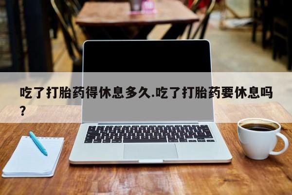 卖正品米非司酮片微信吃了打胎药得休息多久.吃了打胎药要休息吗？