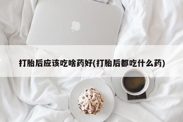 卖正品米非司酮片微信打胎后应该吃啥药好(打胎后都吃什么药)