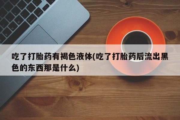 卖正品米非司酮片微信吃了打胎药有褐色液体(吃了打胎药后流出黑色的东西那是什么)