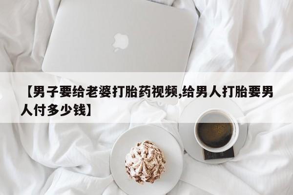 卖正品米非司酮片微信【男子要给老婆打胎药视频,给男人打胎要男人付多少钱】