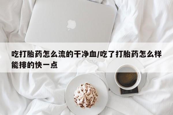 卖正品米非司酮片微信吃打胎药怎么流的干净血/吃了打胎药怎么样能排的快一点