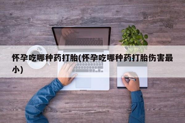 卖正品米非司酮片微信怀孕吃哪种药打胎(怀孕吃哪种药打胎伤害最小)