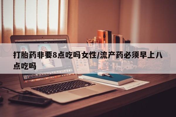 卖正品米非司酮片微信打胎药非要8点吃吗女性/流产药必须早上八点吃吗
