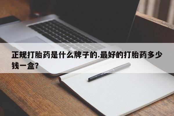 卖正品米非司酮片微信正规打胎药是什么牌子的.最好的打胎药多少钱一盒？