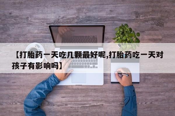 卖正品米非司酮片微信【打胎药一天吃几颗最好呢,打胎药吃一天对孩子有影响吗】