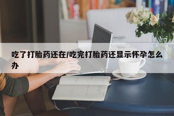 卖正品米非司酮片微信吃了打胎药还在/吃完打胎药还显示怀孕怎么办