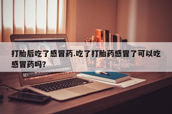 卖正品米非司酮片微信打胎后吃了感冒药.吃了打胎药感冒了可以吃感冒药吗？