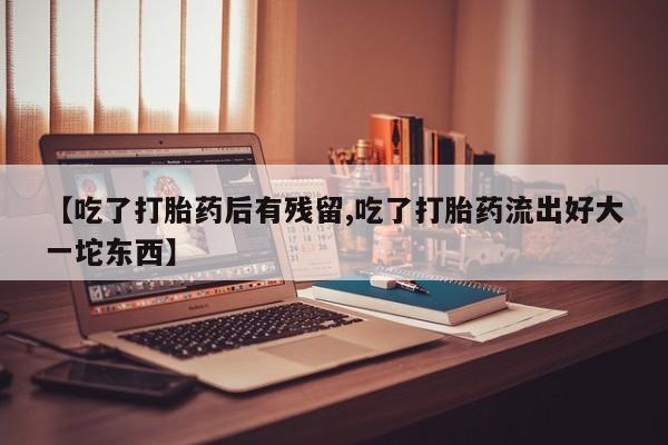 卖正品米非司酮片微信【吃了打胎药后有残留,吃了打胎药流出好大一坨东西】