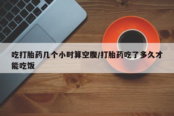 卖正品米非司酮片微信吃打胎药几个小时算空腹/打胎药吃了多久才能吃饭
