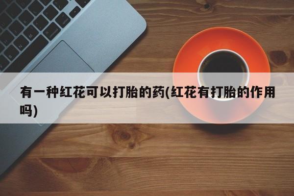 卖正品米非司酮片微信有一种红花可以打胎的药(红花有打胎的作用吗)