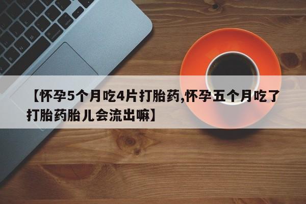 卖正品米非司酮片微信【怀孕5个月吃4片打胎药,怀孕五个月吃了打胎药胎儿会流出嘛】