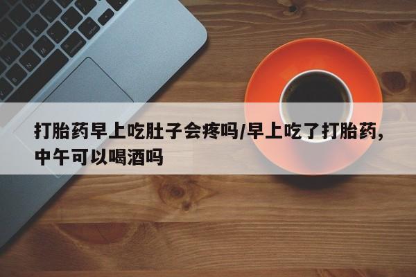 卖正品米非司酮片微信打胎药早上吃肚子会疼吗/早上吃了打胎药,中午可以喝酒吗