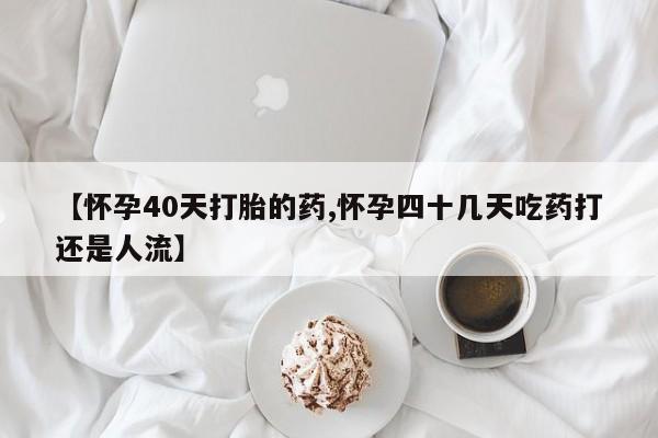 卖正品米非司酮片微信【怀孕40天打胎的药,怀孕四十几天吃药打还是人流】
