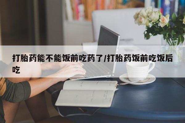 卖正品米非司酮片微信打胎药能不能饭前吃药了/打胎药饭前吃饭后吃