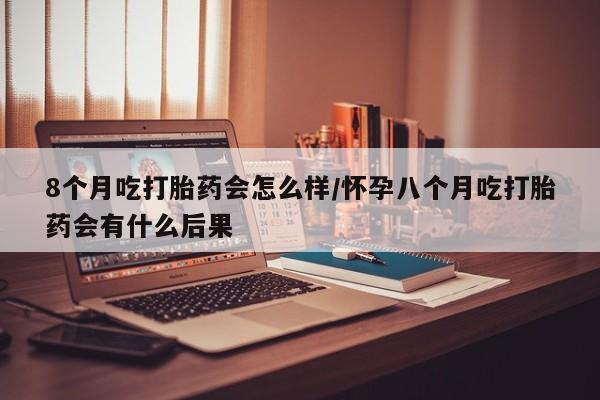 卖正品米非司酮片微信8个月吃打胎药会怎么样/怀孕八个月吃打胎药会有什么后果