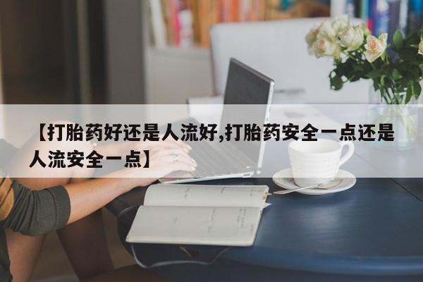 卖正品米非司酮片微信【打胎药好还是人流好,打胎药安全一点还是人流安全一点】