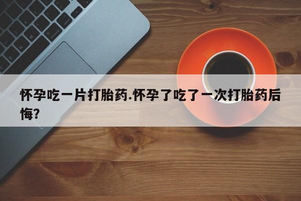卖正品米非司酮片微信怀孕吃一片打胎药.怀孕了吃了一次打胎药后悔？