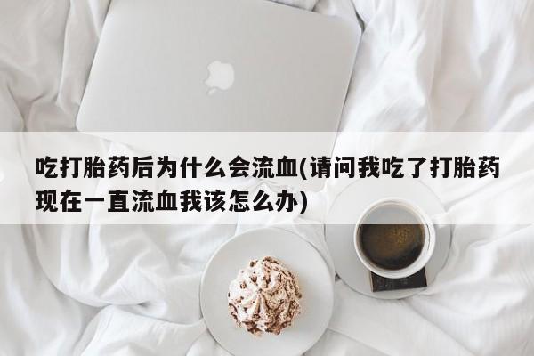 卖正品米非司酮片微信吃打胎药后为什么会流血(请问我吃了打胎药现在一直流血我该怎么办)