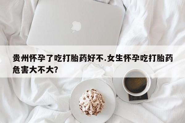 卖正品米非司酮片微信贵州怀孕了吃打胎药好不.女生怀孕吃打胎药危害大不大？