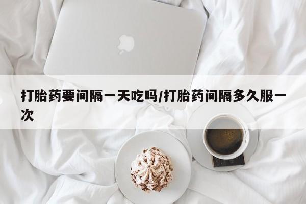 卖正品米非司酮片微信打胎药要间隔一天吃吗/打胎药间隔多久服一次
