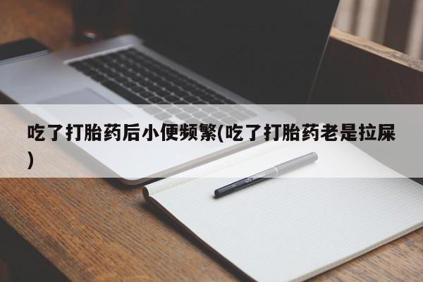 卖正品米非司酮片微信吃了打胎药后小便频繁(吃了打胎药老是拉屎)