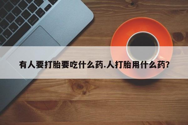 卖正品米非司酮片微信有人要打胎要吃什么药.人打胎用什么药？